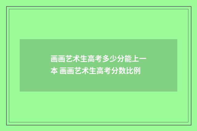 画画艺术生高考多少分能上一本 画画艺术生高考分数比例