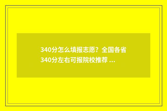 340分怎么填报志愿？全国各省340分左右可报院校推荐 340分能报什么学校