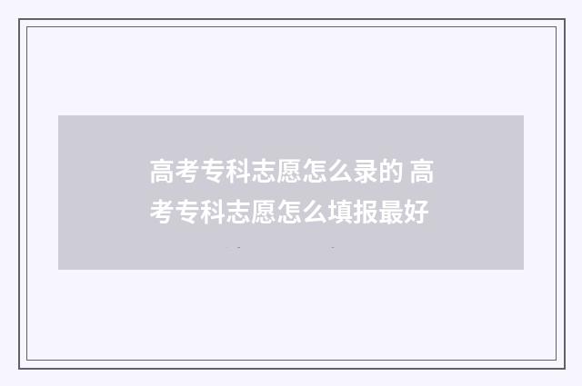 高考专科志愿怎么录的 高考专科志愿怎么填报最好
