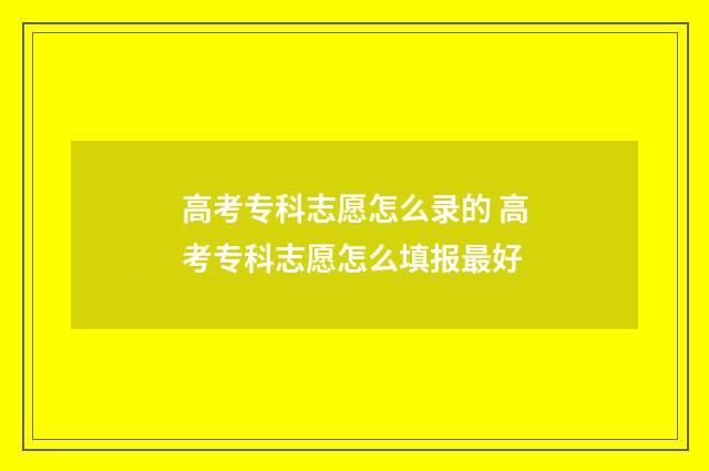 高考专科志愿怎么录的 高考专科志愿怎么填报最好