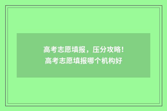 高考志愿填报,压分攻略! 高考志愿填报哪个机构好