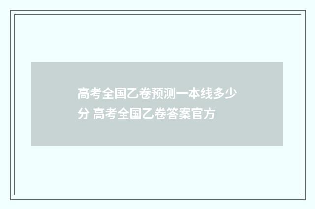 高考全国乙卷预测一本线多少分 高考全国乙卷答案官方