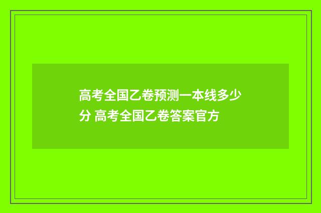 高考全国乙卷预测一本线多少分 高考全国乙卷答案官方