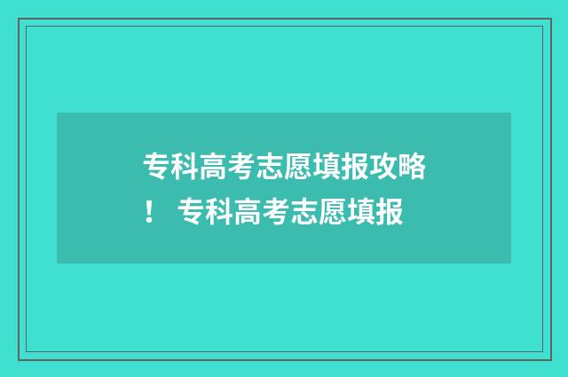 专科高考志愿填报攻略！ 专科高考志愿填报