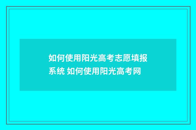 如何使用阳光高考志愿填报系统 如何使用阳光高考网