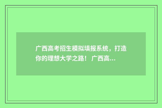 广西高考招生模拟填报系统，打造你的理想大学之路！ 广西高考招生模拟