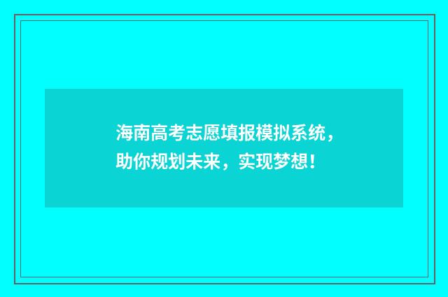 海南高考志愿填报模拟系统,助你规划未来,实现梦想!