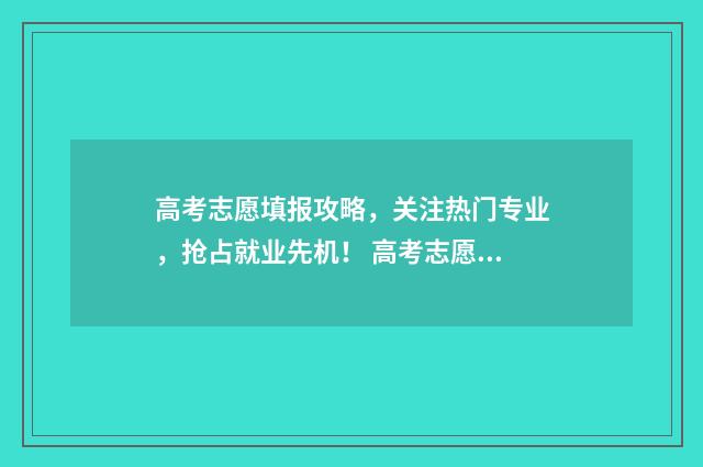 高考志愿填报攻略，关注热门专业，抢占就业先机！ 高考志愿填报攻略重庆