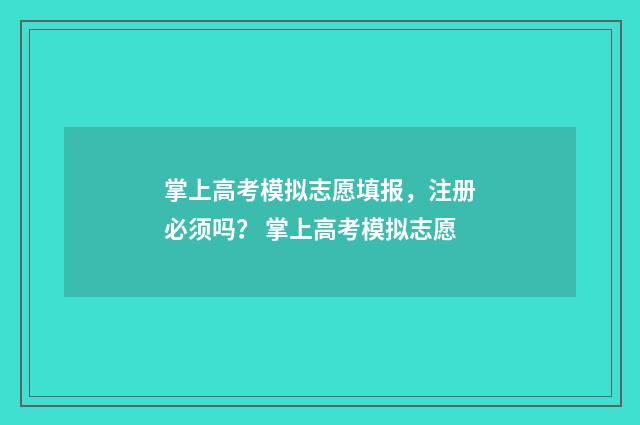 掌上高考模拟志愿填报,注册必须吗? 掌上高考模拟志愿