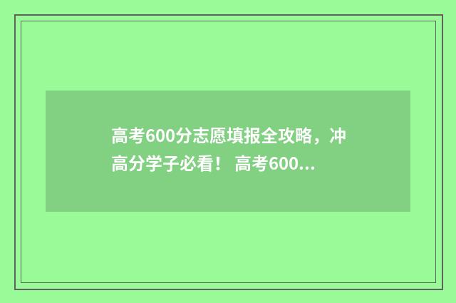 高考600分志愿填报全攻略，冲高分学子必看！ 高考600分什么概念能上什么大学