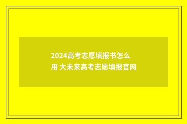 2024高考志愿填报书怎么用 大未来高考志愿填报官网