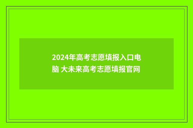 2024年高考志愿填报入口电脑 大未来高考志愿填报官网