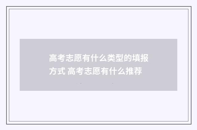 高考志愿有什么类型的填报方式 高考志愿有什么推荐