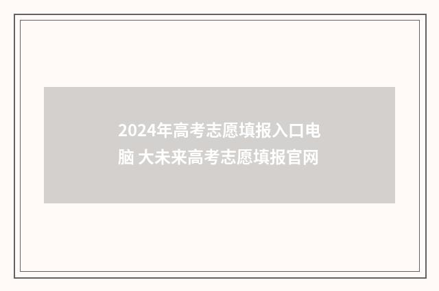 2024年高考志愿填报入口电脑 大未来高考志愿填报官网