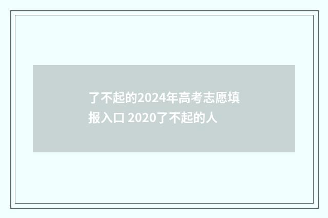 了不起的2024年高考志愿填报入口 2020了不起的人