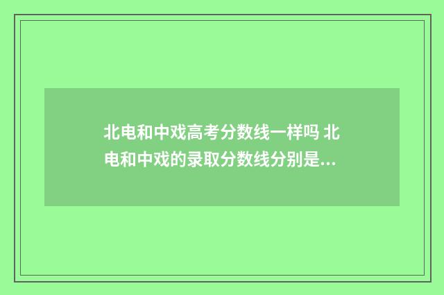 北电和中戏高考分数线一样吗 北电和中戏的录取分数线分别是多少