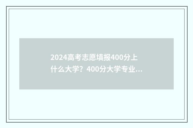 2024高考志愿填报400分上什么大学?400分大学专业推荐 2024新高考如何填报志愿