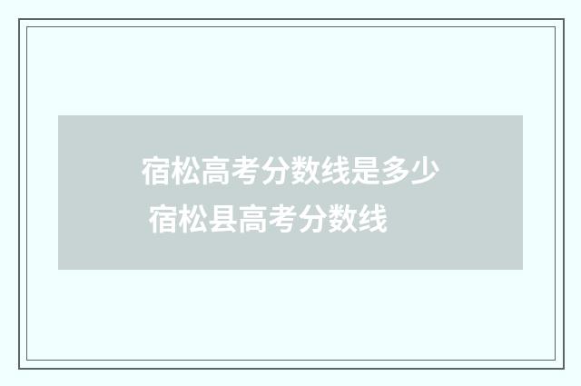 宿松高考分数线是多少 宿松县高考分数线