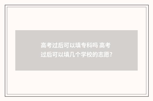 高考过后可以填专科吗 高考过后可以填几个学校的志愿?