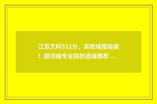 江苏文科512分，高校填报指南！超详细专业院校选填推荐 江苏文科512分在江苏能上什么大学