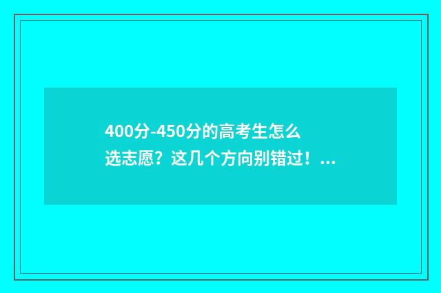 400分-450分的高考生怎么选志愿？这几个方向别错过！ 400分以下的高中有哪些