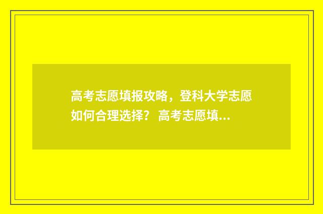高考志愿填报攻略，登科大学志愿如何合理选择？ 高考志愿填报攻略专科