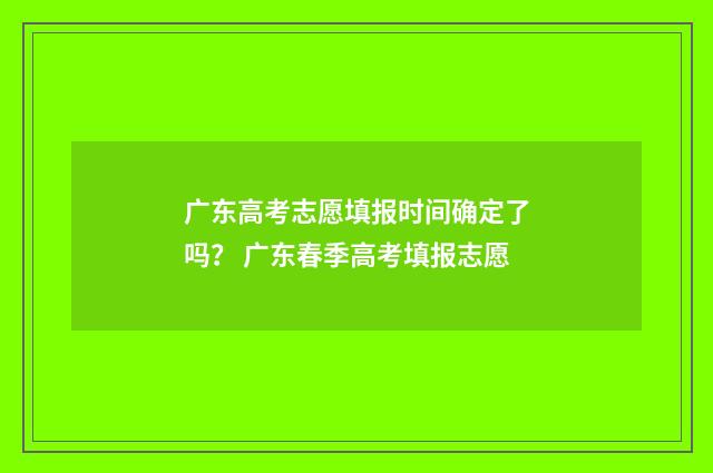 广东高考志愿填报时间确定了吗？ 广东春季高考填报志愿