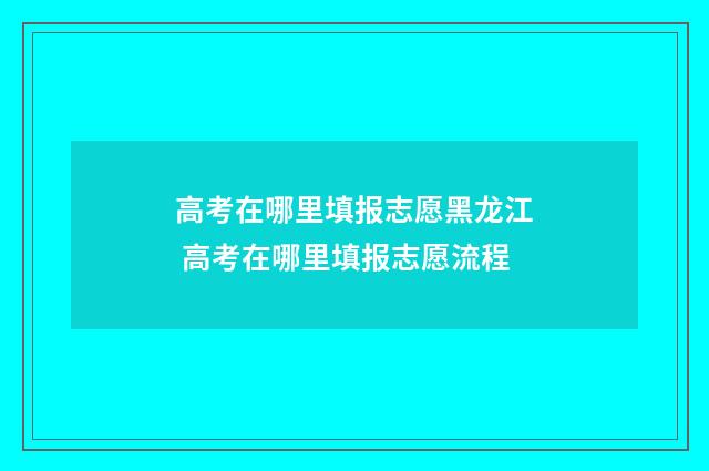 高考在哪里填报志愿黑龙江 高考在哪里填报志愿流程
