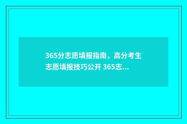 365分志愿填报指南,高分考生志愿填报技巧公开 365志愿填报官网
