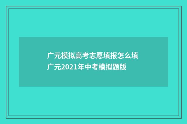 广元模拟高考志愿填报怎么填 广元2021年中考模拟题版