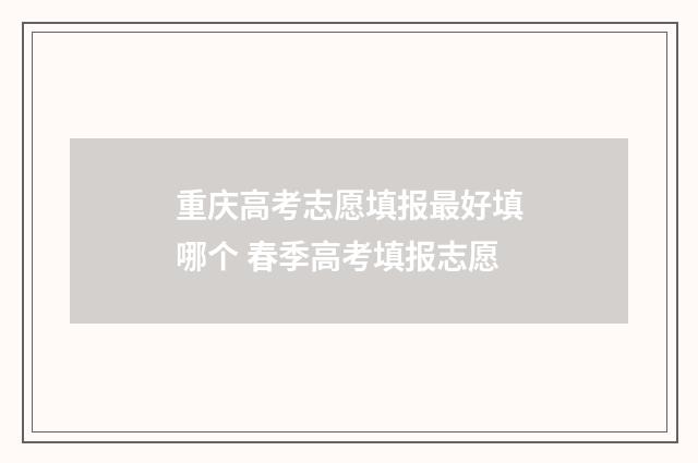 重庆高考志愿填报最好填哪个 春季高考填报志愿