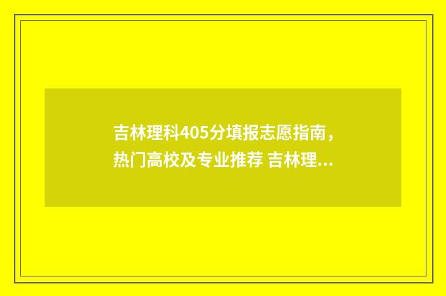 吉林理科405分填报志愿指南，热门高校及专业推荐 吉林理科490分能报哪里
