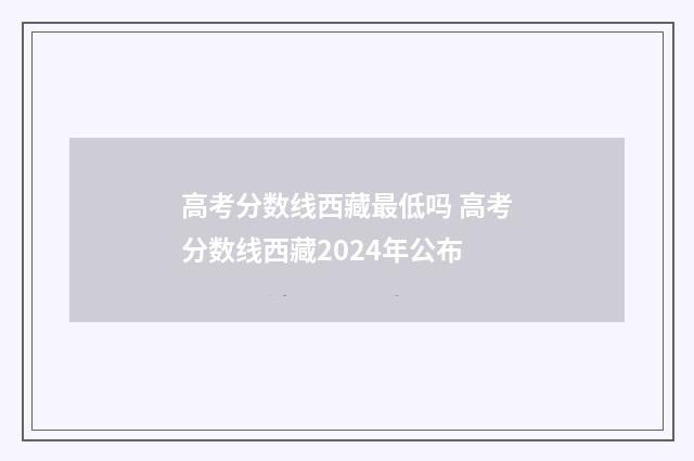 高考分数线西藏最低吗 高考分数线西藏2024年公布