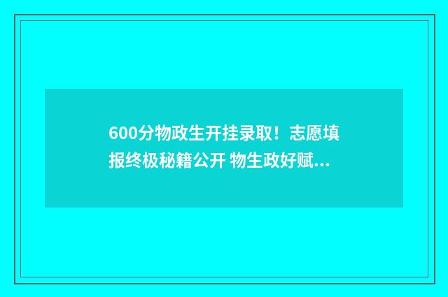 600分物政生开挂录取！志愿填报终极秘籍公开 物生政好赋分吗