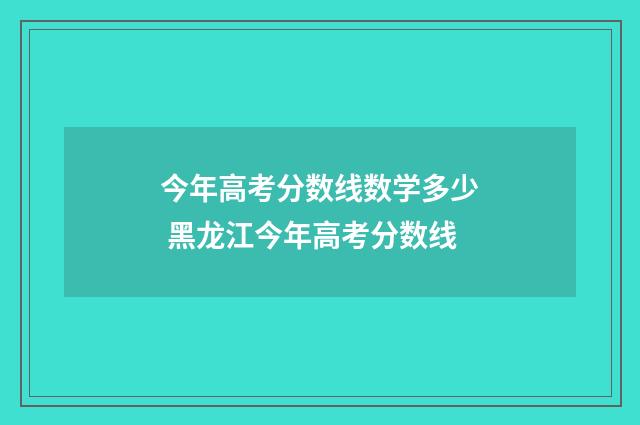 今年高考分数线数学多少 黑龙江今年高考分数线