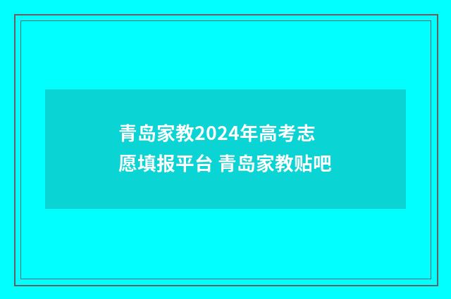 青岛家教2024年高考志愿填报平台 青岛家教贴吧