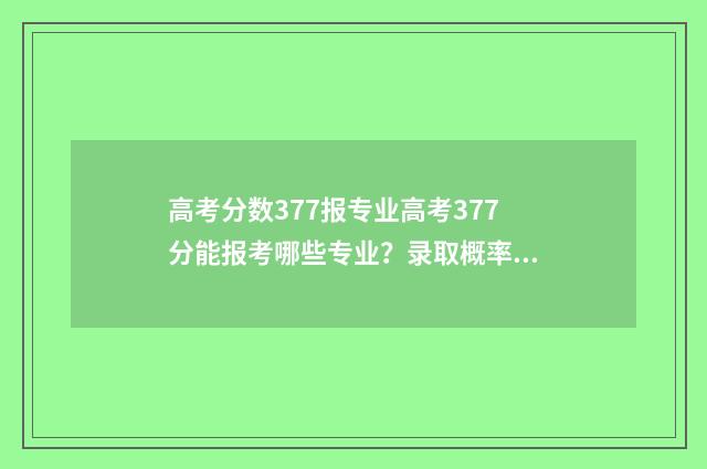 高考分数377报专业高考377分能报考哪些专业？录取概率分析 高考337分报考本科院校的专科专业
