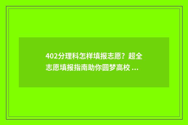402分理科怎样填报志愿？超全志愿填报指南助你圆梦高校 理科402分报什么大学