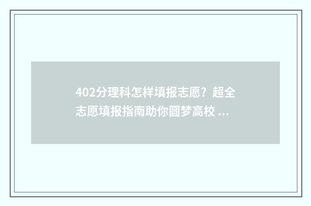 402分理科怎样填报志愿？超全志愿填报指南助你圆梦高校 理科402分报什么大学