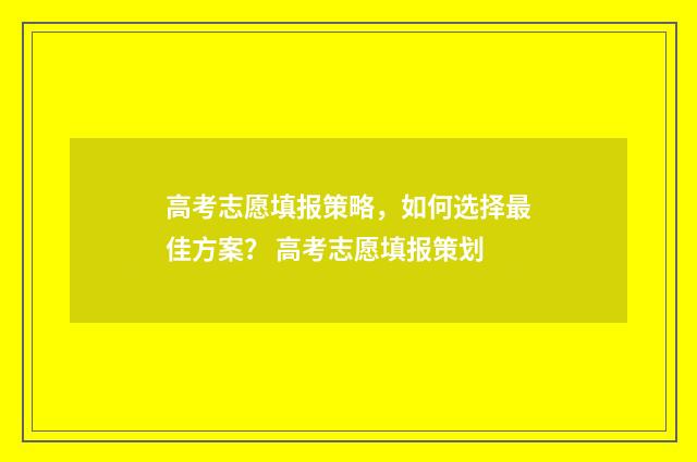 高考志愿填报策略，如何选择最佳方案？ 高考志愿填报策划