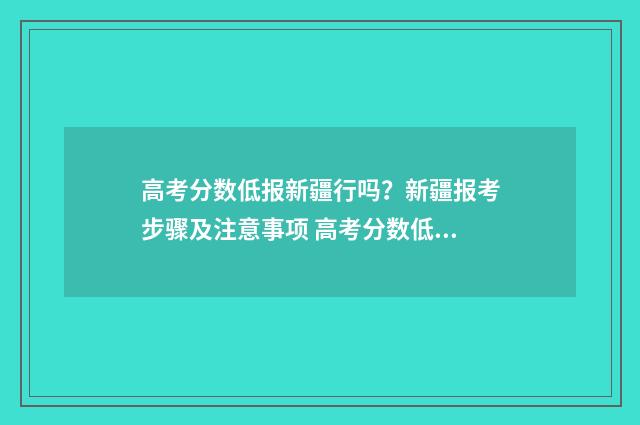 高考分数低报新疆行吗?新疆报考步骤及注意事项 高考分数低可以上什么学校