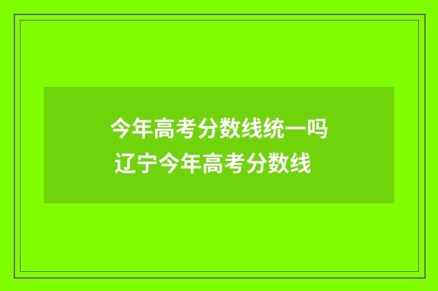 今年高考分数线统一吗 辽宁今年高考分数线