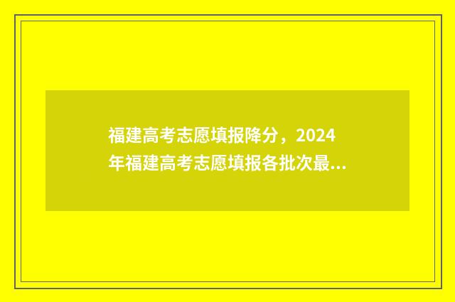 福建高考志愿填报降分，2024年福建高考志愿填报各批次最低录取分数线 福建高考志愿填报流程