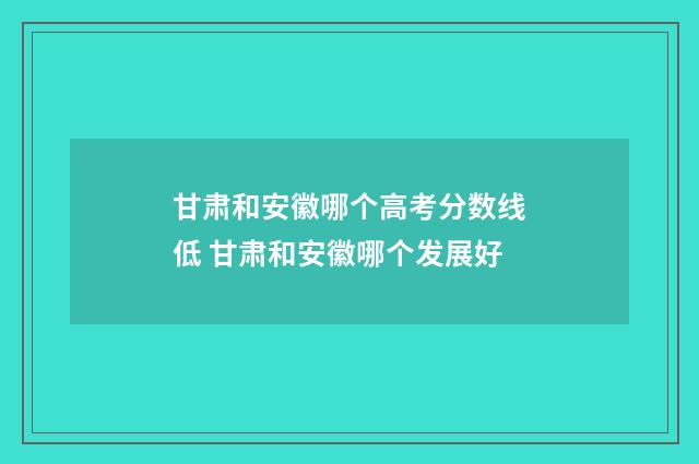 甘肃和安徽哪个高考分数线低 甘肃和安徽哪个发展好