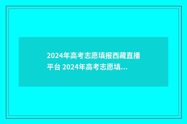 2024年高考志愿填报西藏直播平台 2024年高考志愿填报卡