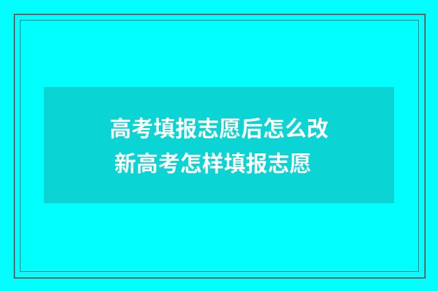 高考填报志愿后怎么改 新高考怎样填报志愿