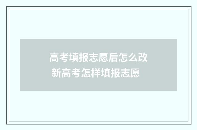 高考填报志愿后怎么改 新高考怎样填报志愿