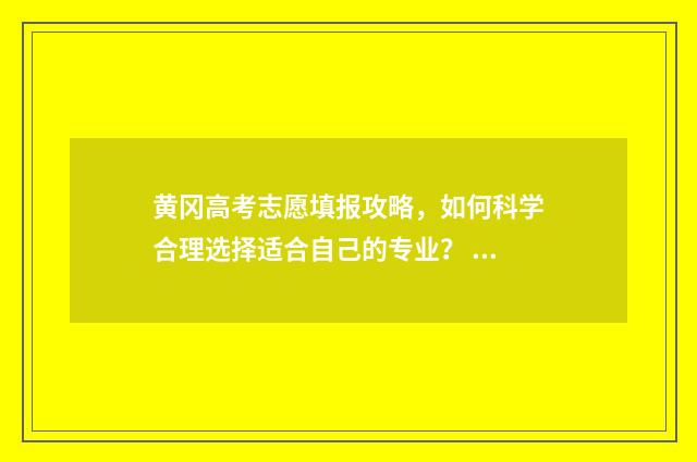 黄冈高考志愿填报攻略，如何科学合理选择适合自己的专业？ 黄冈高考志愿查询
