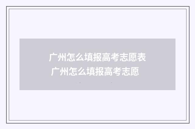 广州怎么填报高考志愿表 广州怎么填报高考志愿