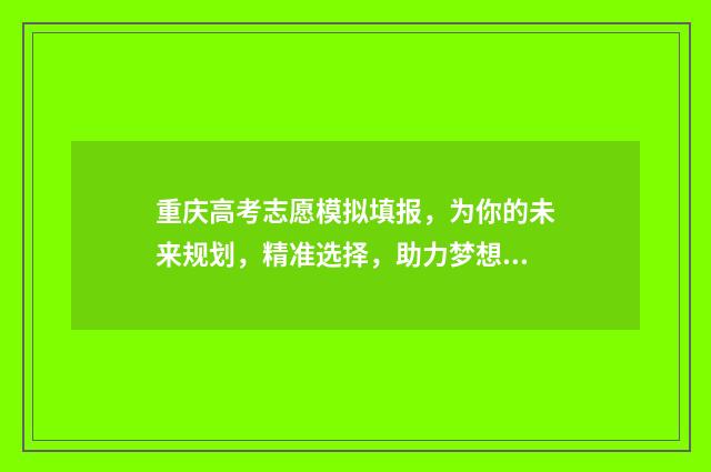 重庆高考志愿模拟填报，为你的未来规划，精准选择，助力梦想！ 重庆高考志愿模版